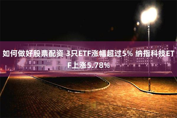 如何做好股票配资 3只ETF涨幅超过5% 纳指科技ETF上涨5.78%