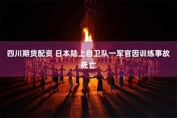 四川期货配资 日本陆上自卫队一军官因训练事故死亡