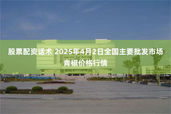 股票配资话术 2025年4月2日全国主要批发市场青椒价格行情