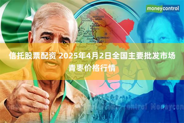 信托股票配资 2025年4月2日全国主要批发市场青枣价格行情