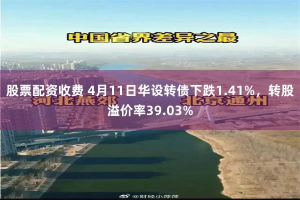 股票配资收费 4月11日华设转债下跌1.41%，转股溢价率39.03%