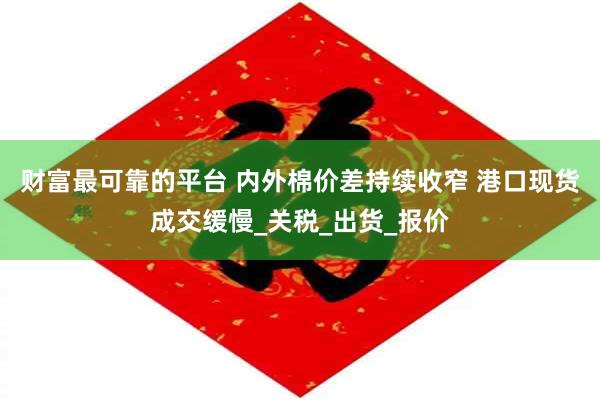 财富最可靠的平台 内外棉价差持续收窄 港口现货成交缓慢_关税_出货_报价