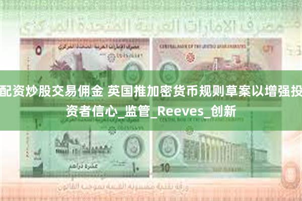 配资炒股交易佣金 英国推加密货币规则草案以增强投资者信心_监管_Reeves_创新