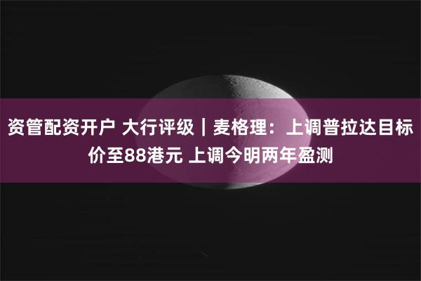 资管配资开户 大行评级｜麦格理：上调普拉达目标价至88港元 上调今明两年盈测