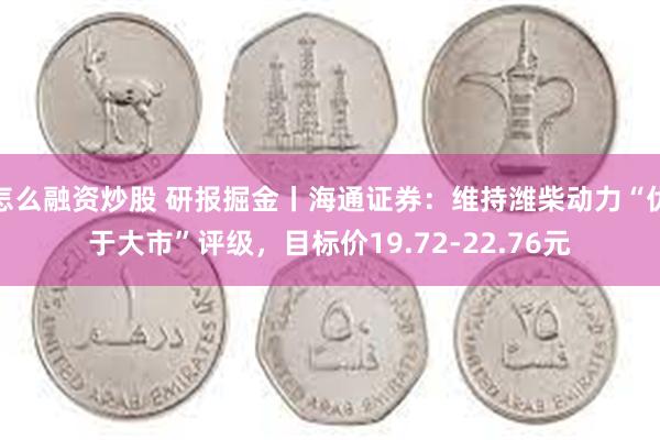 怎么融资炒股 研报掘金丨海通证券：维持潍柴动力“优于大市”评级，目标价19.72-22.76元