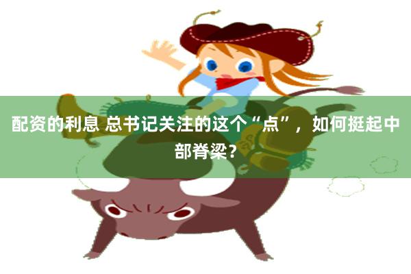 配资的利息 总书记关注的这个“点”，如何挺起中部脊梁？
