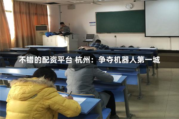 不错的配资平台 杭州：争夺机器人第一城