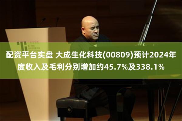 配资平台实盘 大成生化科技(00809)预计2024年度收入及毛利分别增加约45.7%及338.1%