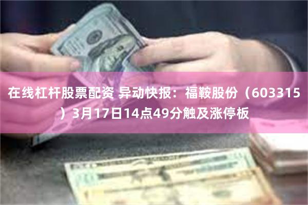 在线杠杆股票配资 异动快报：福鞍股份（603315）3月17日14点49分触及涨停板