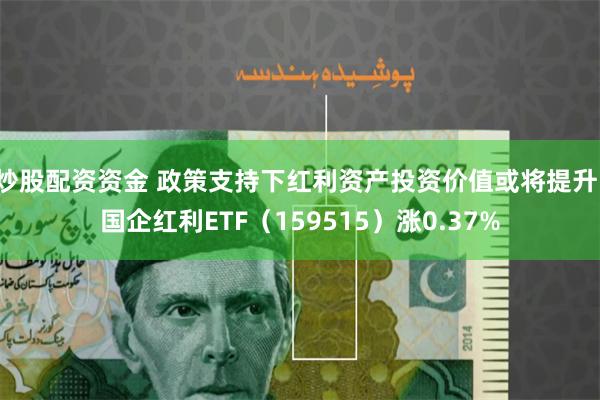 炒股配资资金 政策支持下红利资产投资价值或将提升，国企红利ETF（159515）涨0.37%