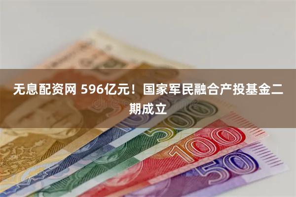 无息配资网 596亿元！国家军民融合产投基金二期成立