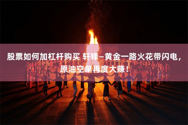 股票如何加杠杆购买 轩锋—黄金一路火花带闪电，原油空单再度大赚！
