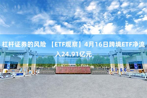 杠杆证券的风险 【ETF观察】4月16日跨境ETF净流入24.91亿元