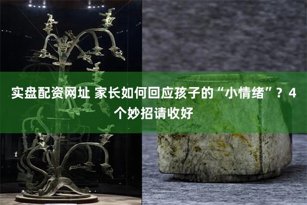实盘配资网址 家长如何回应孩子的“小情绪”？4个妙招请收好