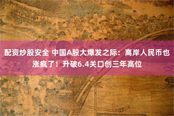配资炒股安全 中国A股大爆发之际：离岸人民币也涨疯了！升破6.4关口创三年高位