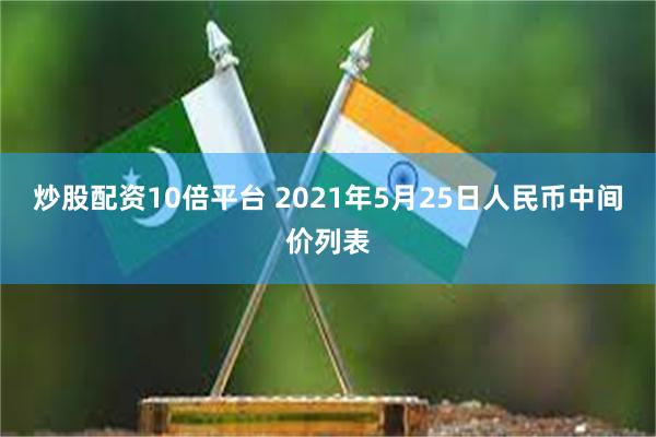 炒股配资10倍平台 2021年5月25日人民币中间价列表