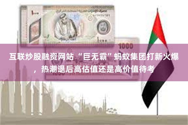 互联炒股融资网站 “巨无霸”蚂蚁集团打新火爆，热潮退后高估值还是高价值待考
