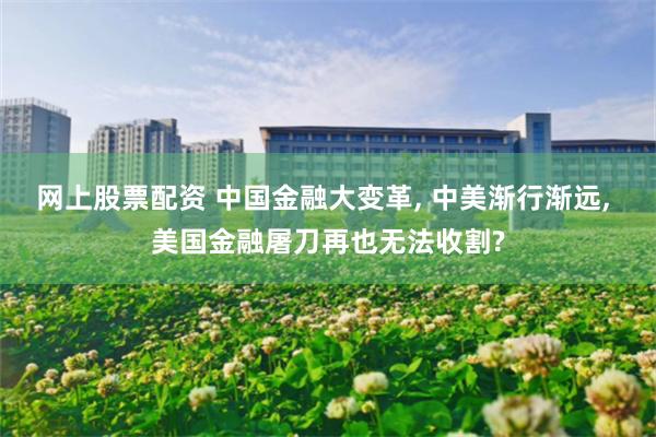 网上股票配资 中国金融大变革, 中美渐行渐远, 美国金融屠刀再也无法收割?