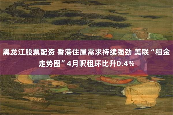 黑龙江股票配资 香港住屋需求持续强劲 美联“租金走势图”4月呎租环比升0.4%