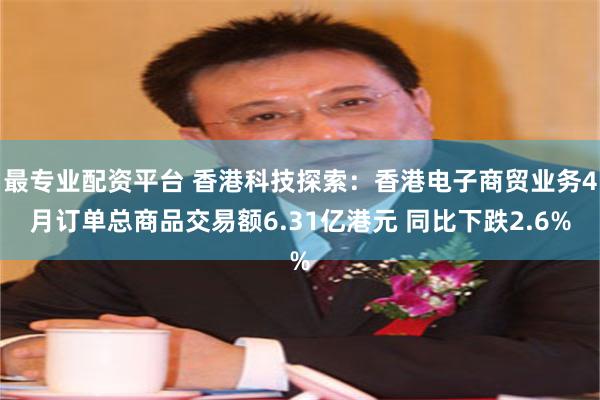最专业配资平台 香港科技探索：香港电子商贸业务4月订单总商品交易额6.31亿港元 同比下跌2.6%