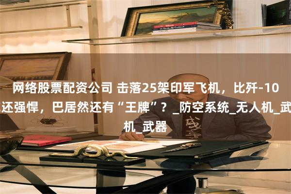网络股票配资公司 击落25架印军飞机，比歼-10CE还强悍，巴居然还有“王牌”？_防空系统_无人机_武器