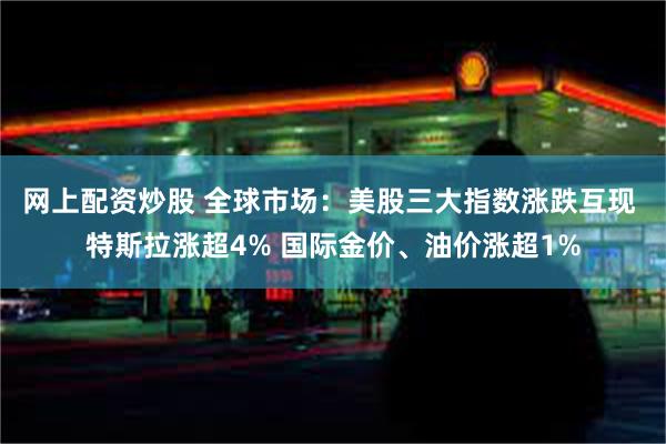 网上配资炒股 全球市场：美股三大指数涨跌互现 特斯拉涨超4% 国际金价、油价涨超1%
