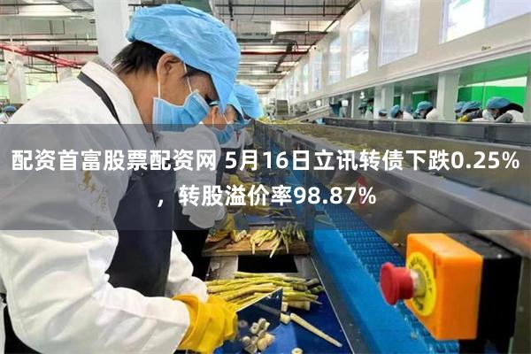 配资首富股票配资网 5月16日立讯转债下跌0.25%，转股溢价率98.87%