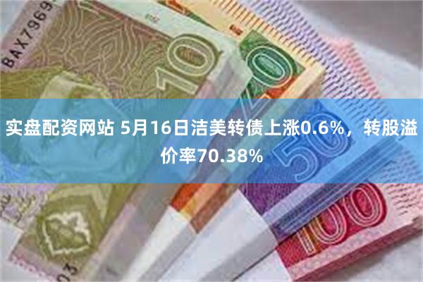 实盘配资网站 5月16日洁美转债上涨0.6%，转股溢价率70.38%