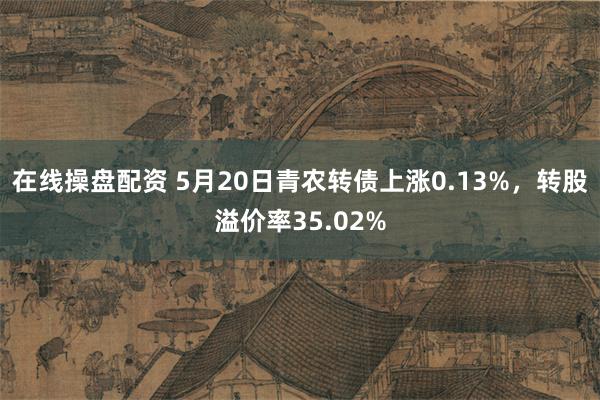 在线操盘配资 5月20日青农转债上涨0.13%，转股溢价率35.02%