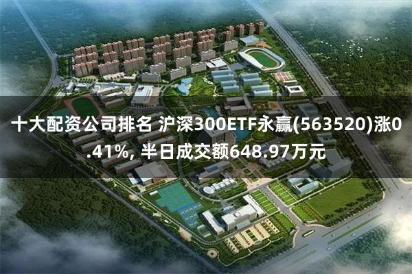十大配资公司排名 沪深300ETF永赢(563520)涨0.41%, 半日成交额648.97万元