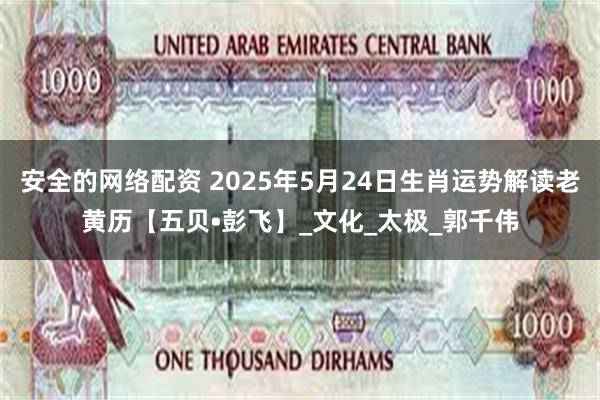 安全的网络配资 2025年5月24日生肖运势解读老黄历【五贝•彭飞】_文化_太极_郭千伟