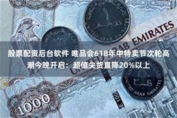 股票配资后台软件 唯品会618年中特卖节次轮高潮今晚开启：超值尖货直降20%以上