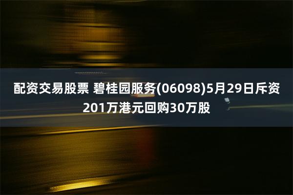 配资交易股票 碧桂园服务(06098)5月29日斥资201万港元回购30万股