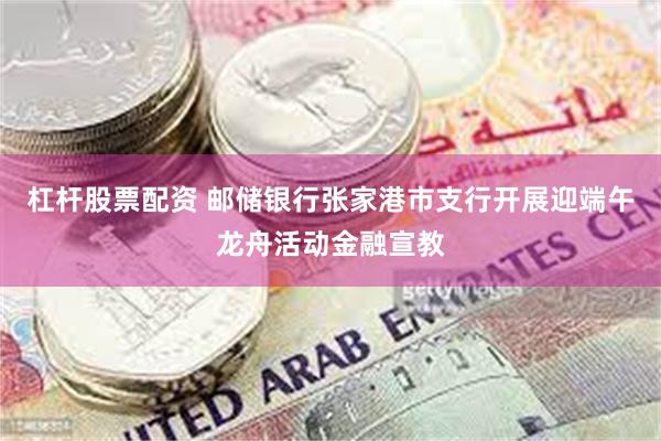 杠杆股票配资 邮储银行张家港市支行开展迎端午龙舟活动金融宣教