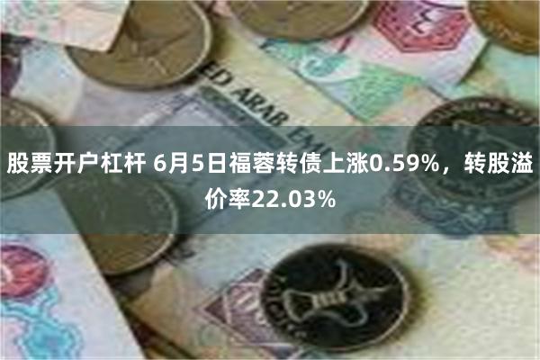 股票开户杠杆 6月5日福蓉转债上涨0.59%，转股溢价率22.03%