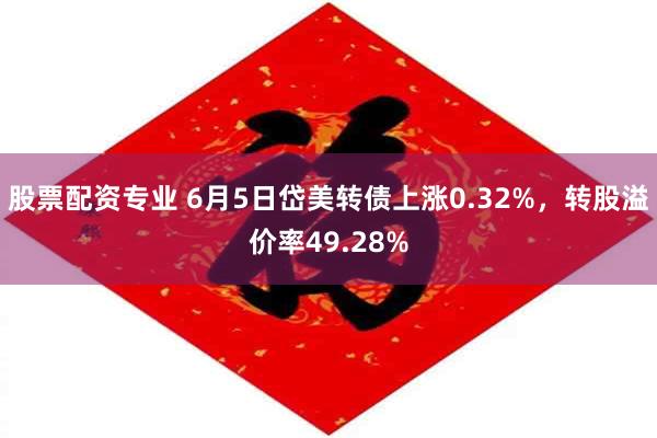 股票配资专业 6月5日岱美转债上涨0.32%，转股溢价率49.28%