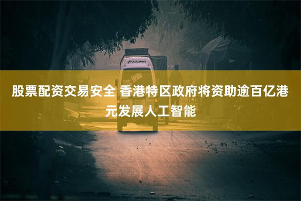 股票配资交易安全 香港特区政府将资助逾百亿港元发展人工智能