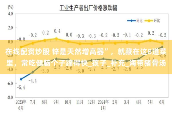 在线配资炒股 锌是天然增高器”，就藏在这8道菜里，常吃健脑个子蹿得快_孩子_补充_海带猪骨汤