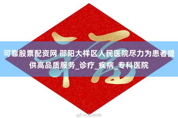 可靠股票配资网 邵阳大祥区人民医院尽力为患者提供高品质服务_诊疗_疾病_专科医院