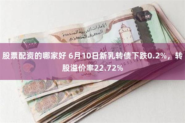 股票配资的哪家好 6月10日新乳转债下跌0.2%，转股溢价率22.72%