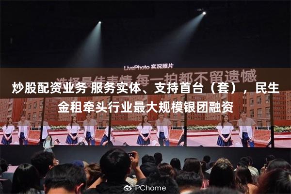 炒股配资业务 服务实体、支持首台（套），民生金租牵头行业最大规模银团融资