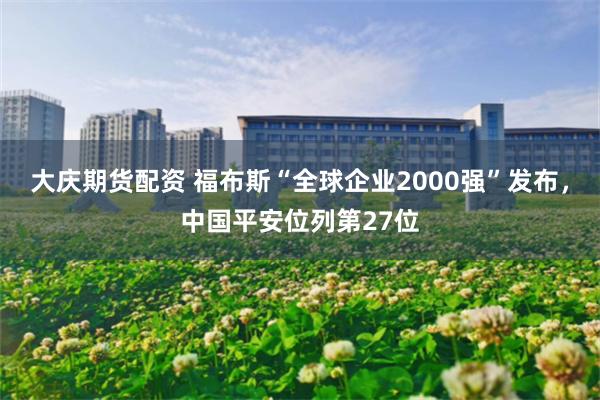 大庆期货配资 福布斯“全球企业2000强”发布，中国平安位列第27位