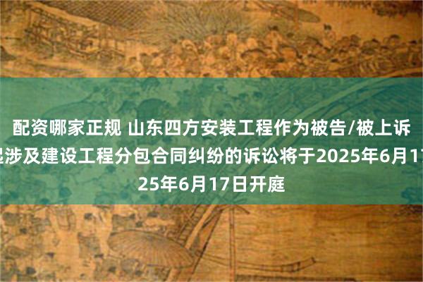 配资哪家正规 山东四方安装工程作为被告/被上诉人的1起涉及建设工程分包合同纠纷的诉讼将于2025年6月17日开庭