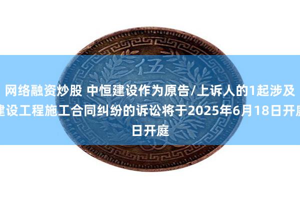 网络融资炒股 中恒建设作为原告/上诉人的1起涉及建设工程施工合同纠纷的诉讼将于2025年6月18日开庭