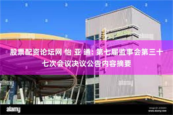 股票配资论坛网 怡 亚 通: 第七届监事会第三十七次会议决议公告内容摘要