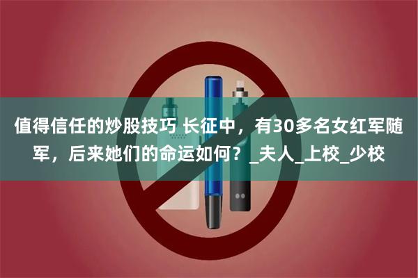 值得信任的炒股技巧 长征中，有30多名女红军随军，后来她们的命运如何？_夫人_上校_少校