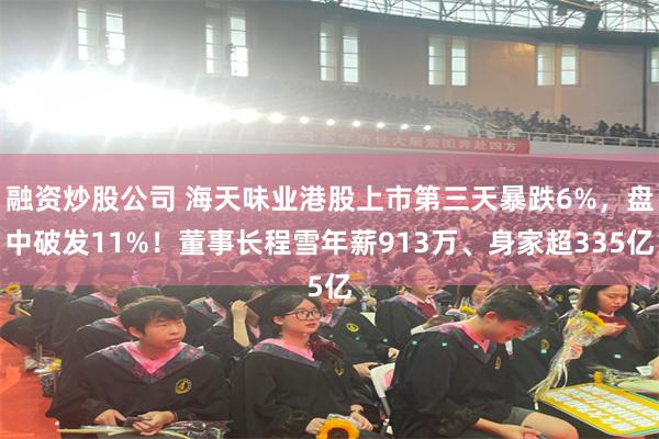 融资炒股公司 海天味业港股上市第三天暴跌6%，盘中破发11%！董事长程雪年薪913万、身家超335亿