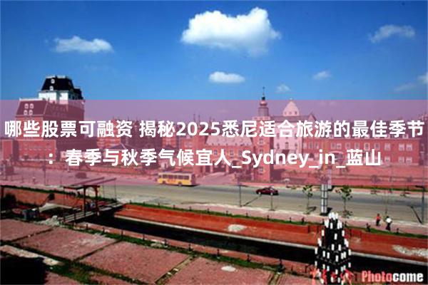 哪些股票可融资 揭秘2025悉尼适合旅游的最佳季节：春季与秋季气候宜人_Sydney_in_蓝山