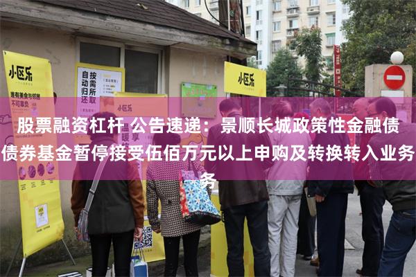 股票融资杠杆 公告速递：景顺长城政策性金融债债券基金暂停接受伍佰万元以上申购及转换转入业务