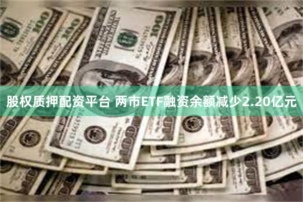 股权质押配资平台 两市ETF融资余额减少2.20亿元